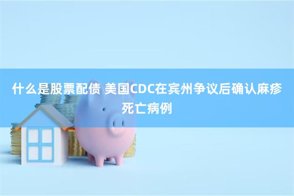 什么是股票配债 美国CDC在宾州争议后确认麻疹死亡病例