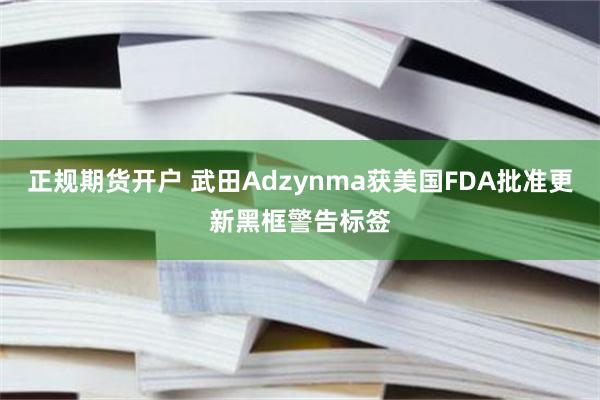 正规期货开户 武田Adzynma获美国FDA批准更新黑框警告标签