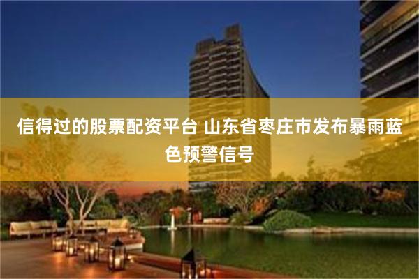信得过的股票配资平台 山东省枣庄市发布暴雨蓝色预警信号
