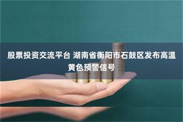 股票投资交流平台 湖南省衡阳市石鼓区发布高温黄色预警信号