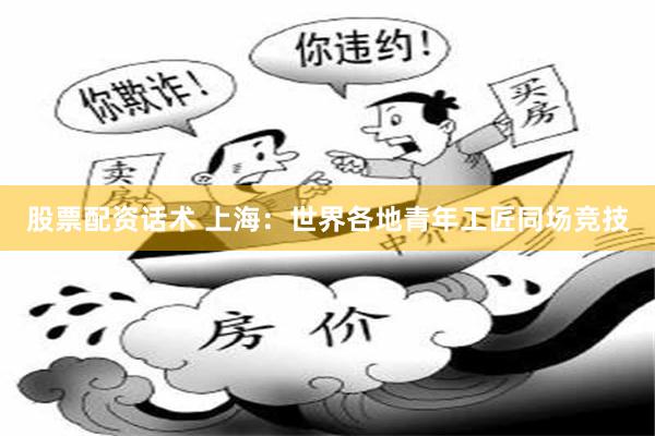 股票配资话术 上海：世界各地青年工匠同场竞技