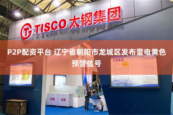 P2P配资平台 辽宁省朝阳市龙城区发布雷电黄色预警信号