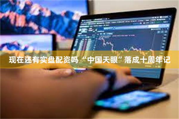 现在还有实盘配资吗 “中国天眼”落成十周年记