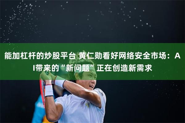 能加杠杆的炒股平台 黄仁勋看好网络安全市场：AI带来的“新问题”正在创造新需求