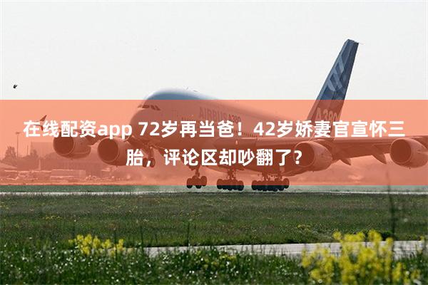 在线配资app 72岁再当爸！42岁娇妻官宣怀三胎，评论区却吵翻了？