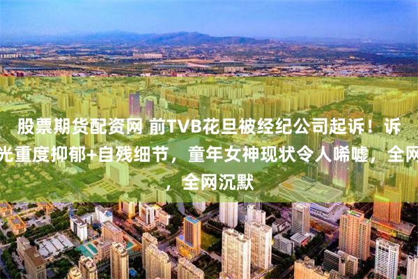 股票期货配资网 前TVB花旦被经纪公司起诉！诉状曝光重度抑郁+自残细节，童年女神现状令人唏嘘，全网沉默