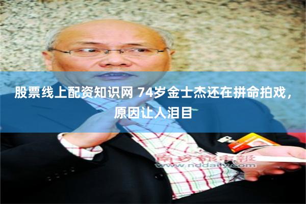 股票线上配资知识网 74岁金士杰还在拼命拍戏，原因让人泪目