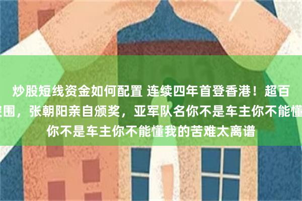 炒股短线资金如何配置 连续四年首登香港!超百组报名仅35支突围,张朝阳亲自颁奖,亚军队名你不是车主你不能懂我的苦难太离谱