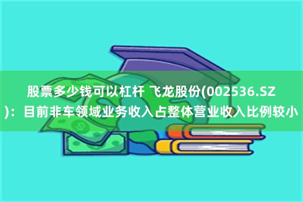 股票多少钱可以杠杆 飞龙股份(002536.SZ)：目前非车领域业务收入占整体营业收入比例较小