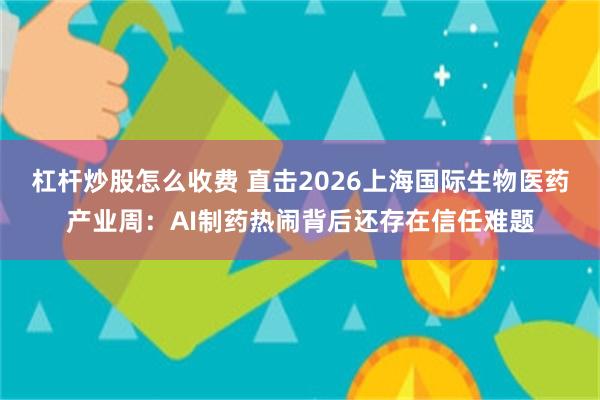 杠杆炒股怎么收费 直击2026上海国际生物医药产业周：AI制药热闹背后还存在信任难题