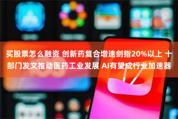 买股票怎么融资 创新药复合增速剑指20%以上 十部门发文推动医药工业发展 AI有望成行业加速器