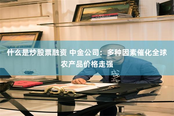 什么是炒股票融资 中金公司：多种因素催化全球农产品价格走强