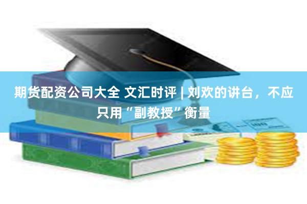 期货配资公司大全 文汇时评 | 刘欢的讲台，不应只用“副教授”衡量