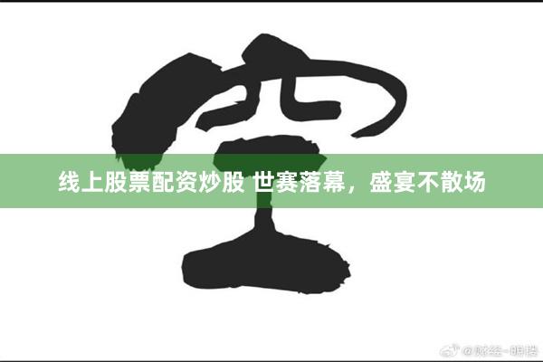 线上股票配资炒股 世赛落幕，盛宴不散场