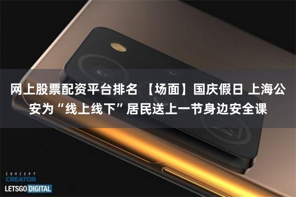 网上股票配资平台排名 【场面】国庆假日 上海公安为“线上线下”居民送上一节身边安全课