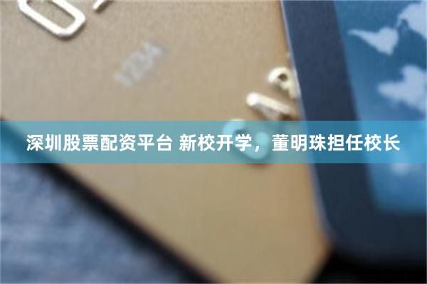 深圳股票配资平台 新校开学，董明珠担任校长