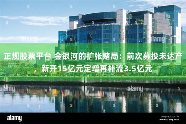 正规股票平台 金银河的扩张赌局：前次募投未达产，新开15亿元定增再补流3.5亿元