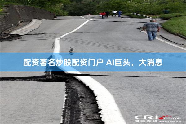 配资著名炒股配资门户 AI巨头，大消息