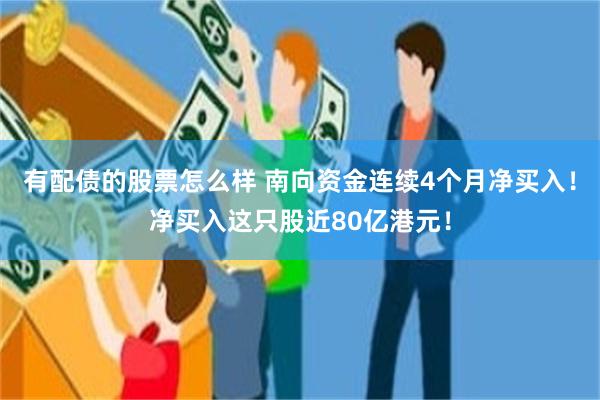 有配债的股票怎么样 南向资金连续4个月净买入！净买入这只股近80亿港元！