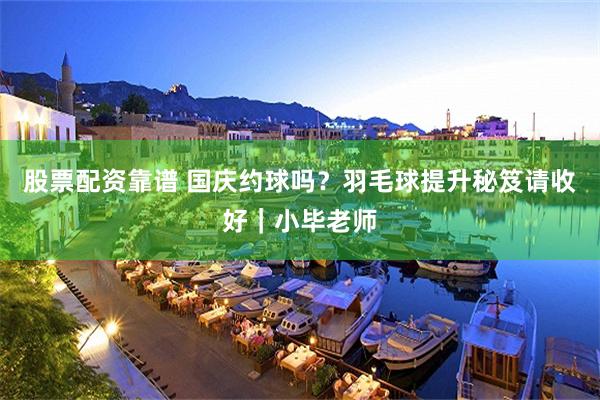 股票配资靠谱 国庆约球吗？羽毛球提升秘笈请收好｜小毕老师