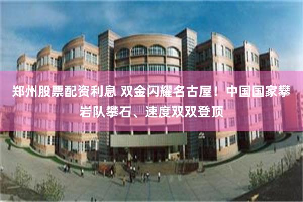 郑州股票配资利息 双金闪耀名古屋！中国国家攀岩队攀石、速度双双登顶