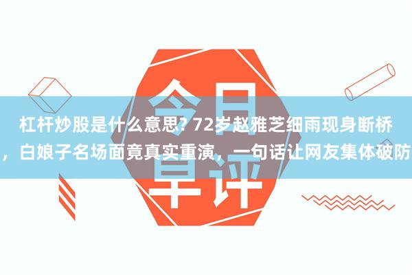 杠杆炒股是什么意思? 72岁赵雅芝细雨现身断桥，白娘子名场面竟真实重演，一句话让网友集体破防