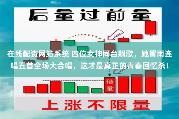 在线配资网站系统 四位女神同台飙歌，她冒雨连唱五首全场大合唱，这才是真正的青春回忆杀！